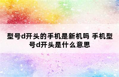 型号d开头的手机是新机吗 手机型号d开头是什么意思